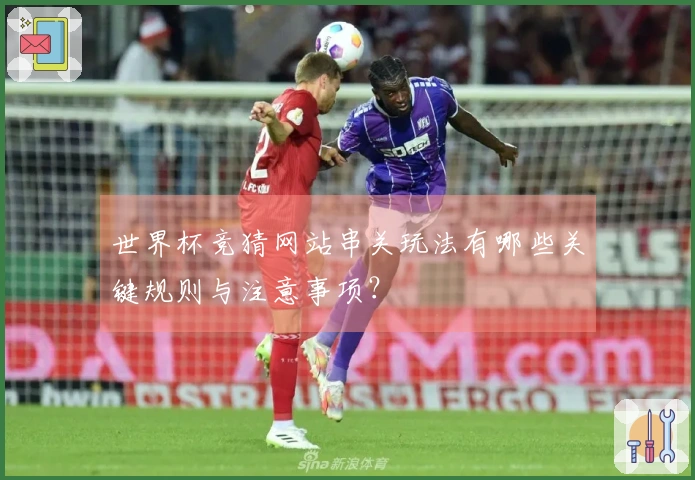 世界杯竞猜网站串关玩法有哪些关键规则与注意事项?