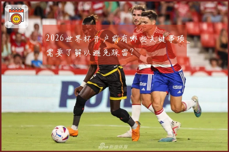 2026世界杯开户前有哪些关键事项需要了解以避免踩雷？