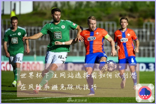 世界杯下注网站选择前如何识别潜在风险和避免踩坑技巧