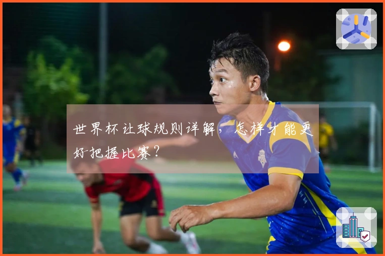 世界杯让球规则详解，怎样才能更好把握比赛？