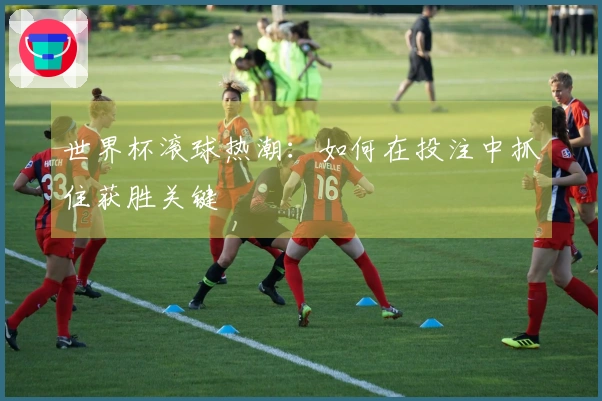 世界杯滚球热潮：如何在投注中抓住获胜关键