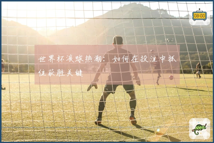 世界杯滚球热潮：如何在投注中抓住获胜关键