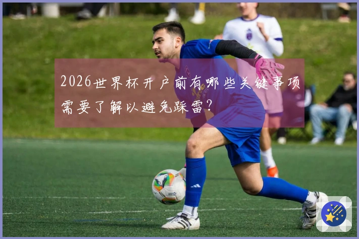 2026世界杯开户前有哪些关键事项需要了解以避免踩雷？