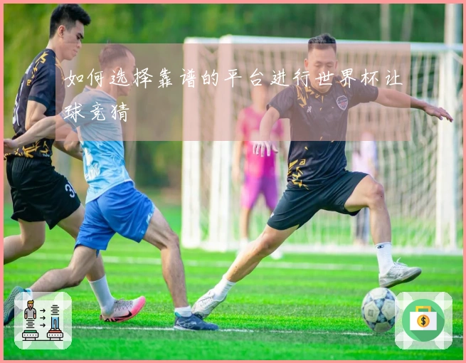 如何选择靠谱的平台进行世界杯让球竞猜