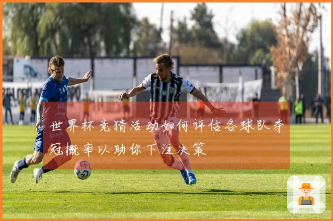 世界杯竞猜活动如何评估各球队夺冠概率以助你下注决策